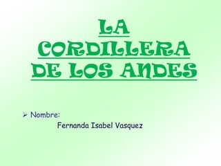 LA
CORDILLERA
DE LOS ANDES
 Nombre:
Fernanda Isabel Vasquez
 