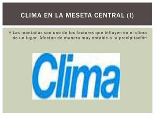 CLIMA EN LA MESETA CENTRAL (I)

 Las montañas son uno de los factores que influyen en el clima
  de un lugar. Afectan de manera muy notable a la precipitación
 