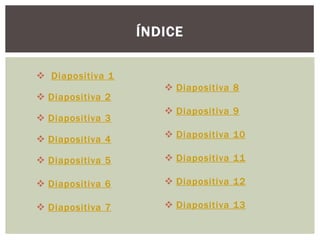 ÍNDICE


 Diapositiva 1
                      Diapositiva 8
 Diapositiva 2
                      Diapositiva 9
 Diapositiva 3

 Diapositiva 4       Diapositiva 10

 Diapositiva 5       Diapositiva 11

 Diapositiva 6       Diapositiva 12

 Diapositiva 7       Diapositiva 13
 