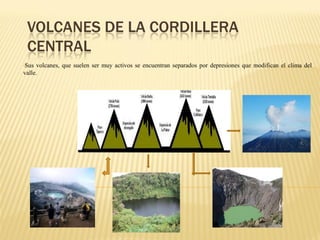 VOLCANES DE LA CORDILLERA
 CENTRAL
•Sus volcanes, que suelen ser muy activos se encuentran separados por depresiones que modifican el clima del
valle.
 