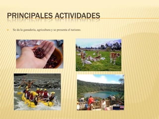 PRINCIPALES ACTIVIDADES
   Se da la ganadería, agricultura y se presenta el turismo.
 