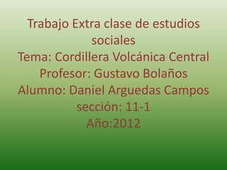Trabajo Extra clase de estudios
              sociales
Tema: Cordillera Volcánica Central
    Profesor: Gustavo Bolaños
Alumno: Daniel Arguedas Campos
           sección: 11-1
             Año:2012
 