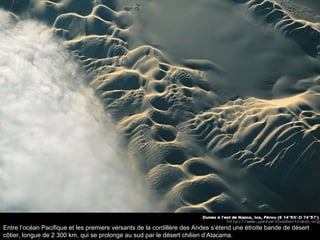 Entre l’océan Pacifique et les premiers versants de la cordillère des Andes s’étend une étroite bande de désert côtier, longue de 2 300 km, qui se prolonge au sud par le désert chilien d’Atacama.  
