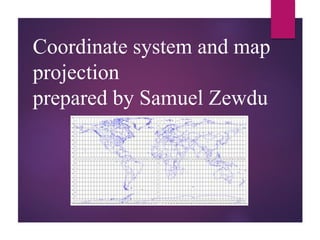 Coordinate system and map
projection
prepared by Samuel Zewdu
 