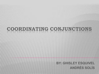 COORDINATING CONJUNCTIONS BY: GHISLEY ESQUIVEL        ANDRÉS SOLÍS 