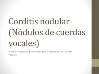 Corditis nodular
(Nódulos de cuerdas
vocales)
Nodulos benignos producidos por la lesión de las cuerdas
vocales
 