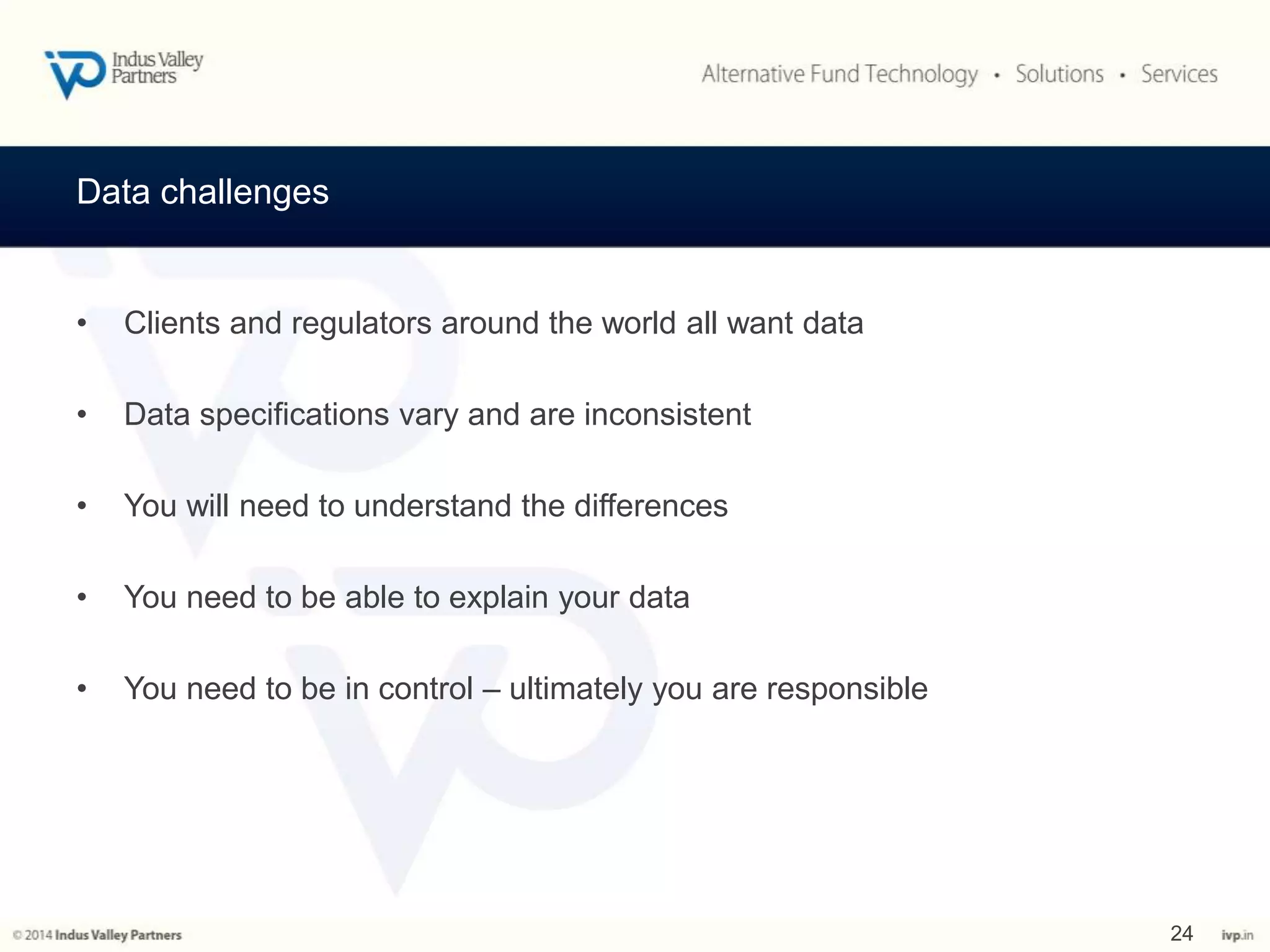 Data challenges 
• Clients and regulators around the world all want data 
• Data specifications vary and are inconsistent 
• You will need to understand the differences 
• You need to be able to explain your data 
• You need to be in control – ultimately you are responsible 
24 
 