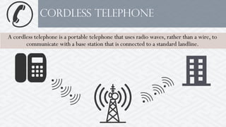 Cordless telephone
A cordless telephone is a portable telephone that uses radio waves, rather than a wire, to
communicate with a base station that is connected to a standard landline.
 
