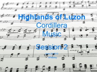 Highlands of Luzon
Cordillera
Music
Session 2
June 24 2013
M’Marley
 