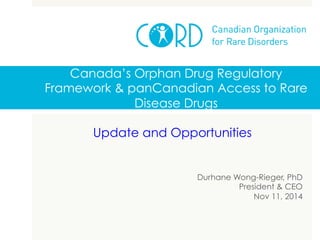 Canada’s Orphan Drug Regulatory
Framework & panCanadian Access to Rare
Disease Drugs
Update and Opportunities
Durhane Wong-Rieger, PhD
President & CEO
Nov 11, 2014
 