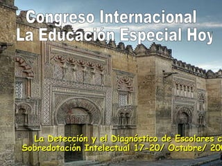 Congreso Internacional La Educación Especial Hoy La Detección y el Diagnóstico de Escolares con Sobredotación Intelectual 17-20/ Octubre/ 2007 