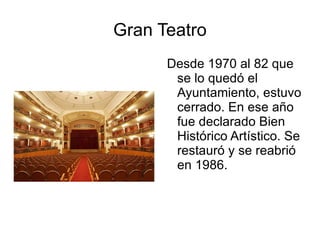Gran Teatro Desde 1970 al 82 que se lo quedó el Ayuntamiento, estuvo cerrado. En ese año fue declarado Bien Histórico Artístico. Se restauró y se reabrió en 1986. 