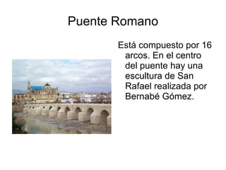 Puente Romano Está compuesto por 16 arcos. En el centro del puente hay una escultura de San Rafael realizada por Bernabé Gómez. 