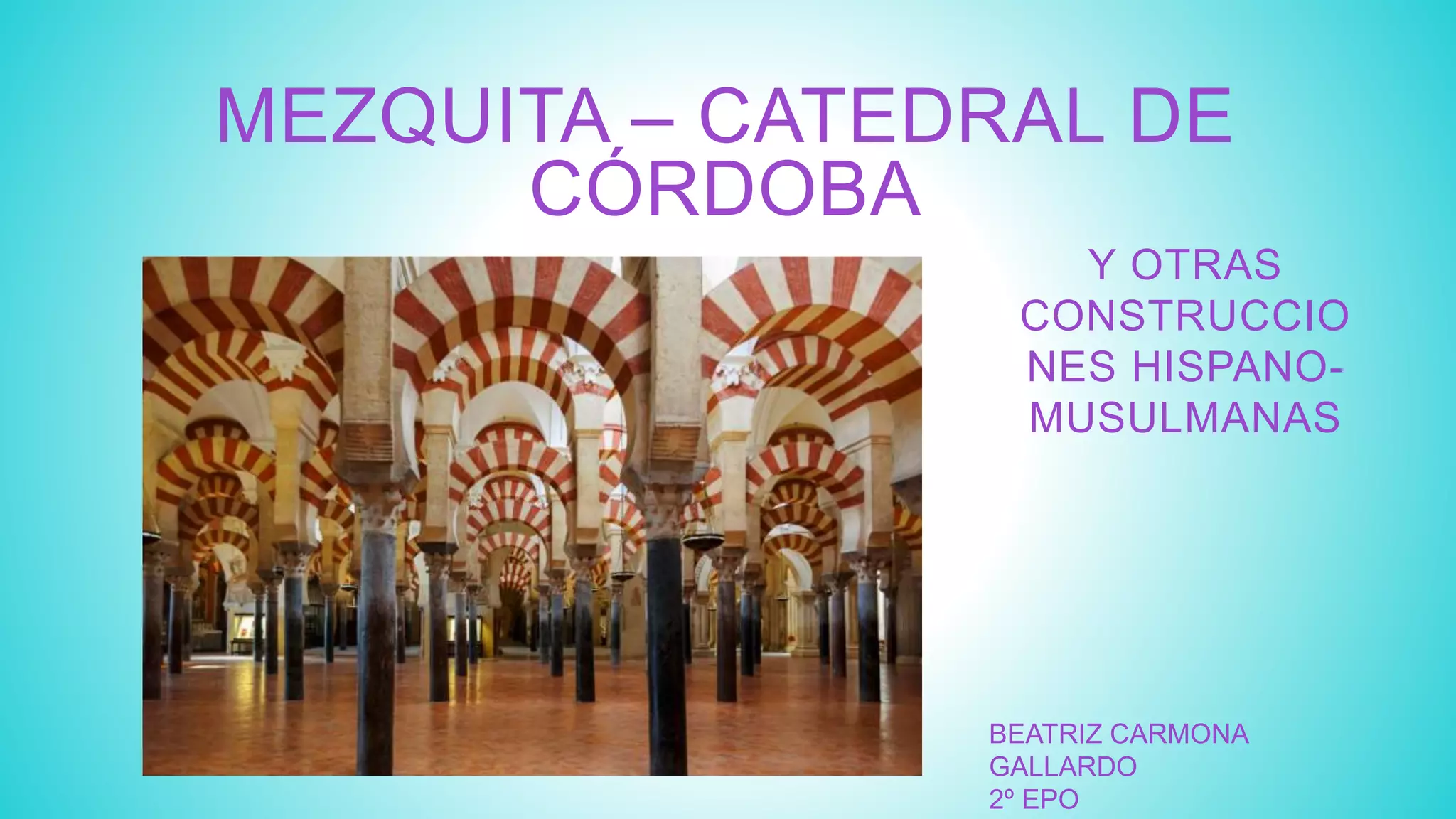 MEZQUITA – CATEDRAL DE
CÓRDOBA
BEATRIZ CARMONA
GALLARDO
2º EPO
Y OTRAS
CONSTRUCCIO
NES HISPANO-
MUSULMANAS
 