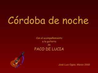 Córdoba de noche Con el acompañamiento a la guitarra de PACO DE LUCIA José Luis Ogea, Marzo 2008 