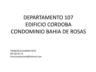 DEPARTAMENTO 107
     EDIFICIO CORDOBA
CONDOMINIO BAHIA DE ROSAS


FRANCISCO ALVAREZ HETZ
09 325 81 73
franciscoalvarezh@hotmail.com
 