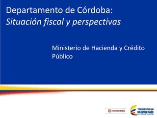 Departamento de Córdoba:
Situación fiscal y perspectivas
Ministerio de Hacienda y Crédito
Público
 