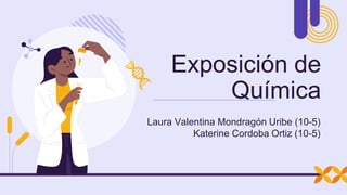 Laura Valentina Mondragón Uribe (10-5)
Katerine Cordoba Ortiz (10-5)
Exposición de
Química
 