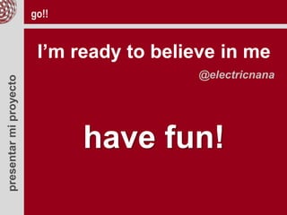 presentarmiproyecto go!!
I’m ready to believe in me
@electricnana
have fun!
 