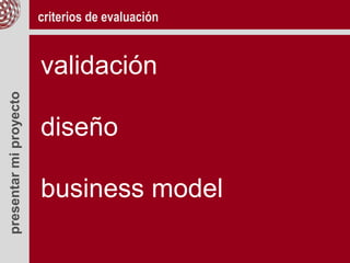 presentarmiproyecto criterios de evaluación
validación
diseño
business model
 