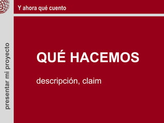 presentarmiproyecto
QUÉ HACEMOS
descripción, claim
Y ahora qué cuento
 