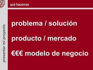 presentarmiproyecto
problema / solución
producto / mercado
€€€ modelo de negocio
qué hacemos
 