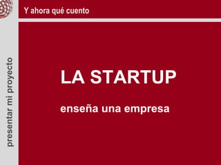 presentarmiproyecto
LA STARTUP
enseña una empresa
Y ahora qué cuento
 
