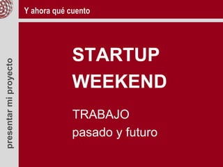 presentarmiproyecto
STARTUP
WEEKEND
TRABAJO
pasado y futuro
Y ahora qué cuento
 