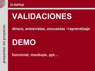 presentarmiproyecto
VALIDACIONES
dinero, entrevistas, encuestas ->aprendizaje
DEMO
funcional, mockups, ppt…
la startup
 