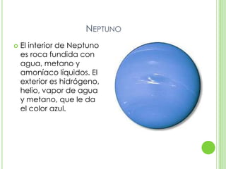 NEPTUNO
   El interior de Neptuno
    es roca fundida con
    agua, metano y
    amoníaco líquidos. El
    exterior es hidrógeno,
    helio, vapor de agua
    y metano, que le da
    el color azul.
 