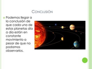 CONCLUSIÓN
   Podemos llegar a
    la conclusión de
    que cada uno de
    estos planetas día
    a día están en
    constante
    movimiento a
    pesar de que no
    podamos
    observarlos.
 