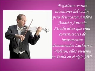 Existieron varios
  inventores del violín,
 pero destacaron Andrea
    Amati y Antonio
  Stradivarius que eran
     constructores de
      instrumentos
denominados Luthiers o
 Violeros, ellos vivieron
en Italia en el siglo XVI.
 