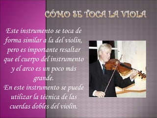 Este instrumento se toca de
forma similar a la del violín,
 pero es importante resaltar
que el cuerpo del instrumento
   y el arco es un poco más
            grande.
En este instrumento se puede
  utilizar la técnica de las
  cuerdas dobles del violín.
 