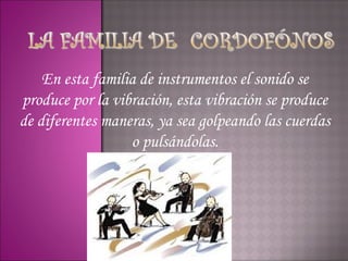 En esta familia de instrumentos el sonido se
produce por la vibración, esta vibración se produce
de diferentes maneras, ya sea golpeando las cuerdas
                  o pulsándolas.
 