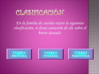 En la familia de cuerdas existe la siguiente
clasificación, si desea conocerla dé clic sobre el
                  botón deseado.



 CUERDA             CUERDA               CUERDA
FROTADA             PULSADA             PERCUTIDA
 