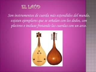 Son instrumentos de cuerda más extendidos del mundo,
  existen ejemplares que se señalan con los dedos, con
  plectros e incluso frotando las cuerdas con un arco.
 