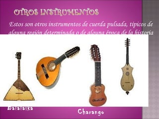 Estos son otros instrumentos de cuerda pulsada, típicos de
alguna región determinada o de alguna época de la historia
                      de la música.




            Bandurria                       Cítola
Balalaika
                           Charango
 