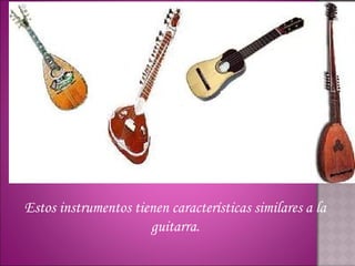Timple
                       Sita                     Tiorb
Mandolin                 r                          a
   a

Estos instrumentos tienen características similares a la
                      guitarra.
 