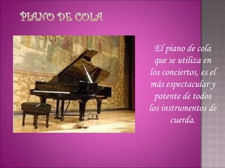 El piano de cola
  que se utiliza en
los conciertos, es el
 más espectacular y
  potente de todos
los instrumentos de
       cuerda.
 