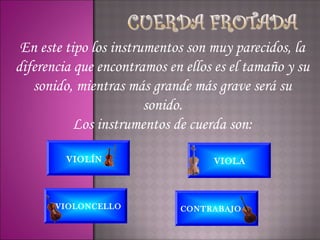 En este tipo los instrumentos son muy parecidos, la
diferencia que encontramos en ellos es el tamaño y su
   sonido, mientras más grande más grave será su
                        sonido.
           Los instrumentos de cuerda son:

         VIOLÍN                    VIOLA




       VIOLONCELLO           CONTRABAJO
 