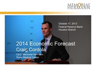 October 17, 2013
Federal Reserve BankHouston Branch

2014 Economic Forecast
Craig Cordola
CEO, Memorial Hermann
Texas Medical Center

 