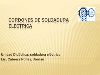CORDONES DE SOLDADURA
ELECTRICA
Unidad Didáctica: soldadura eléctrica
Lic. Cabrera Núñez, Jordán
 