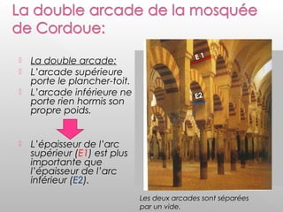  La double arcade:
 L’arcade supérieure
porte le plancher-toit.
 L’arcade inférieure ne
porte rien hormis son
propre poids.
 L’épaisseur de l’arc
supérieur (E1) est plus
importante que
l’épaisseur de l’arc
inférieur (E2).
Les deux arcades sont séparées
par un vide.
Plancher toit
Vide Vide Vide
E 1
E2
 