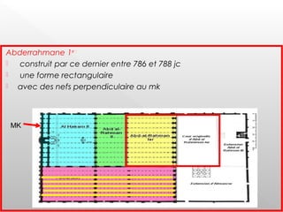 Abderrahmane 1er :
 construit par ce dernier entre 786 et 788 jc
 une forme rectangulaire
 avec des nefs perpendiculaire au mk
MK
 
