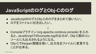 JavaScript䛾䝻䜾䛸Obj-C䛾䝻䜾 
● JavaScript䛾䝻䜾䛸Obj-C䛾䝻䜾䜢䜎䛸䜑䛶ᢅ䛔䛯䛔䚹 
● 䝻䜾䜢䝣䜯䜲䝹䛻ྤ䛝ฟ䛧䛯䛔䚹 
↓ 
● Console䝥䝷䜾䜲䞁䠄org.apache.cordova.consol...