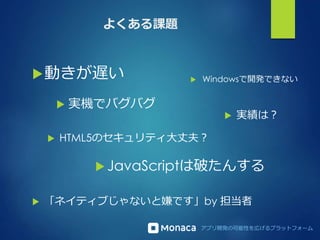 アプリ開発の可能性を広げるプラットフォーム
よくある課題
動きが遅い  Windowsで開発できない
 JavaScriptは破たんする
 実機でバグバグ
 HTML5のセキュリティ大丈夫？
 「ネイティブじゃないと嫌です」by 担当者
 実績は？
 