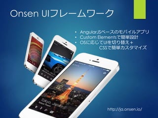 Onsen UIフレームワーク
• AngularJSベースのモバイルアプリ
• Custom Elementsで簡単設計
• OSに応じてUIを切り替え＋
CSSで簡単カスタマイズ
http://ja.onsen.io/
 