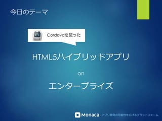 アプリ開発の可能性を広げるプラットフォーム
今日のテーマ
HTML5ハイブリッドアプリ
on
Cordovaを使った
エンタープライズ
 