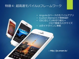 特徴４: 超高速モバイルUIフレームワーク
• AngularJSベースのモバイルアプリ
• Custom Elementsで簡単設計
• OSに応じてUIを切り替え＋
CSSで簡単カスタマイズ
• UIガイドラインに準拠
▷ http://ja.onsen.io/
 