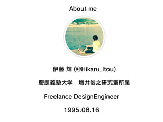 About me
cxӴѧ?֮о
Freelance DesignEngineer
 x (@Hikaru_Itou)
1995.08.16
 